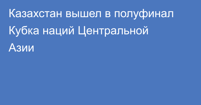 Казахстан вышел в полуфинал Кубка наций Центральной Азии
