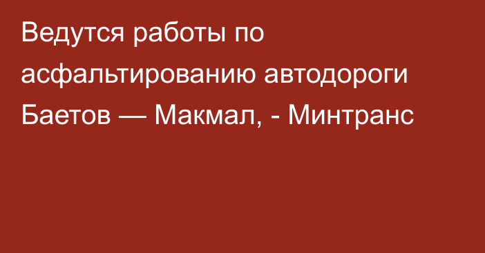 Ведутся работы по асфальтированию автодороги Баетов — Макмал, - Минтранс