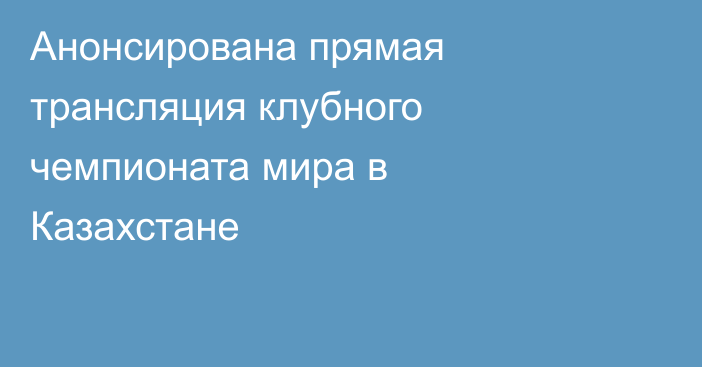 Анонсирована прямая трансляция клубного чемпионата мира в Казахстане