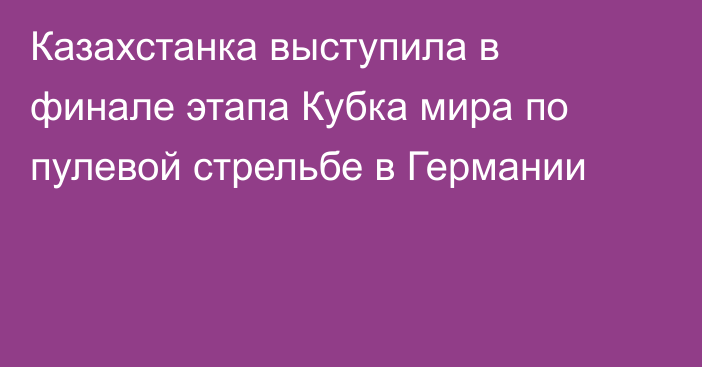 Казахстанка выступила в финале этапа Кубка мира по пулевой стрельбе в Германии