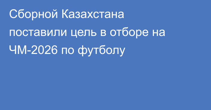 Сборной Казахстана поставили цель в отборе на ЧМ-2026 по футболу