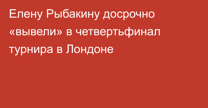 Елену Рыбакину досрочно «вывели» в четвертьфинал турнира в Лондоне
