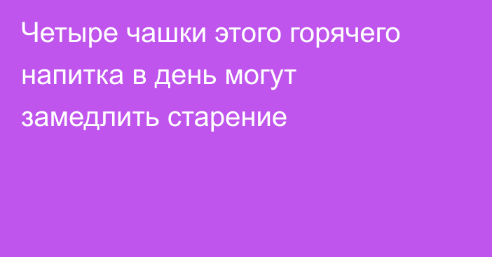 Четыре чашки этого горячего напитка в день могут замедлить старение