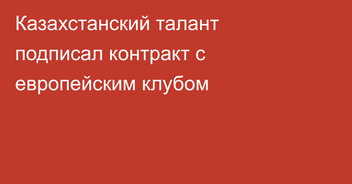 Казахстанский талант подписал контракт с европейским клубом