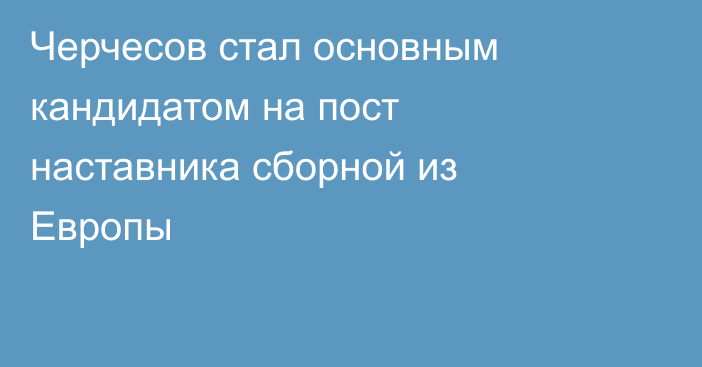 Черчесов стал основным кандидатом на пост наставника сборной из Европы