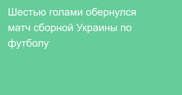 Шестью голами обернулся матч сборной Украины по футболу