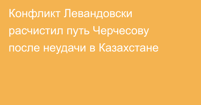 Конфликт Левандовски расчистил путь Черчесову после неудачи в Казахстане