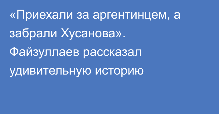 «Приехали за аргентинцем, а забрали Хусанова». Файзуллаев рассказал удивительную историю