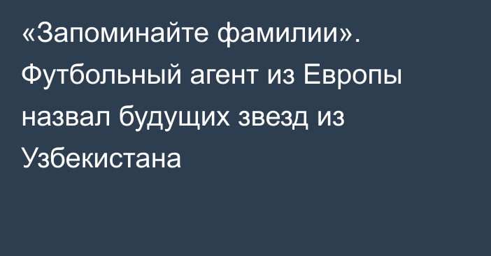 «Запоминайте фамилии». Футбольный агент из Европы назвал будущих звезд из Узбекистана