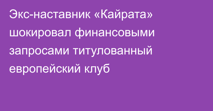 Экс-наставник «Кайрата» шокировал финансовыми запросами титулованный европейский клуб