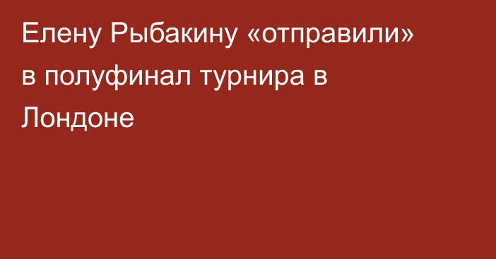 Елену Рыбакину «отправили» в полуфинал турнира в Лондоне