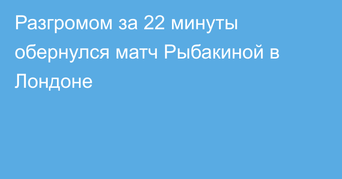 Разгромом за 22 минуты обернулся матч Рыбакиной в Лондоне