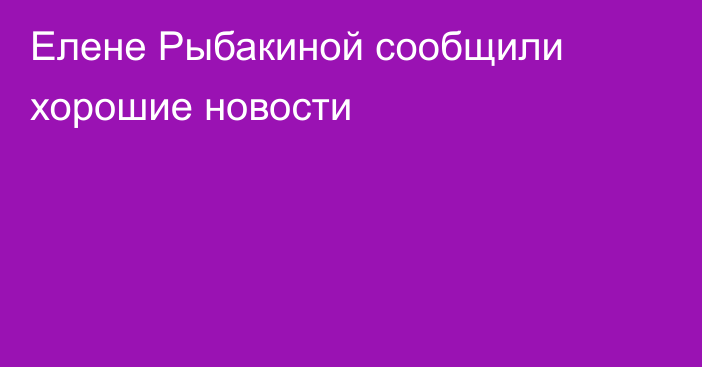 Елене Рыбакиной сообщили хорошие новости