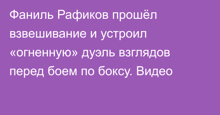Фаниль Рафиков прошёл взвешивание и устроил «огненную» дуэль взглядов перед боем по боксу. Видео