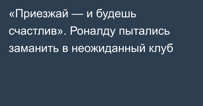 «Приезжай — и будешь счастлив». Роналду пытались заманить в неожиданный клуб