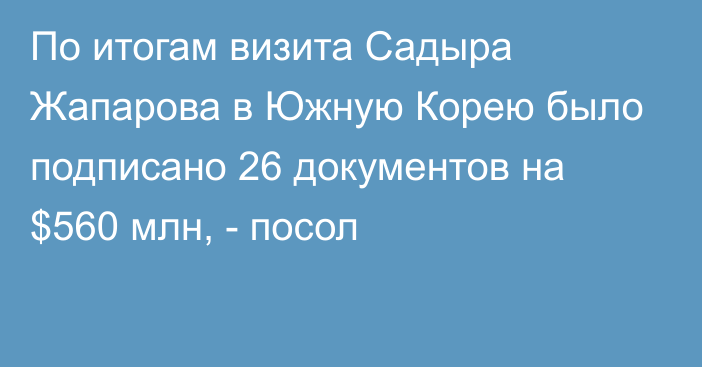 По итогам визита Садыра Жапарова в Южную Корею было подписано 26 документов на $560 млн, - посол