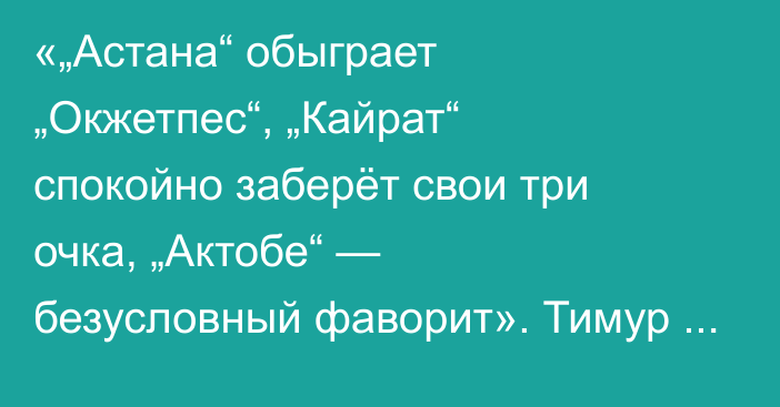 «„Астана“ обыграет „Окжетпес“, „Кайрат“ спокойно заберёт свои три очка, „Актобе“ — безусловный фаворит». Тимур Сисенов спрогнозировал матчи 12-го тура КПЛ-2025