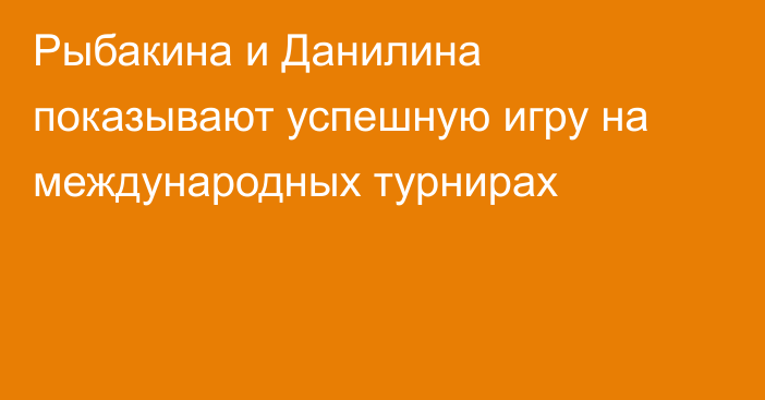 Рыбакина и Данилина показывают успешную игру на международных турнирах
