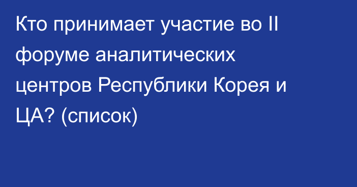 Кто принимает участие во II форуме аналитических центров Республики Корея и ЦА? (список)