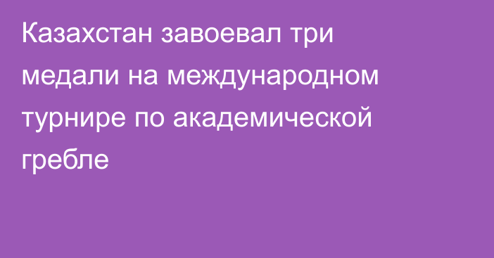 Казахстан завоевал три медали на международном турнире по академической гребле