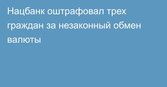Нацбанк оштрафовал трех граждан за незаконный обмен валюты