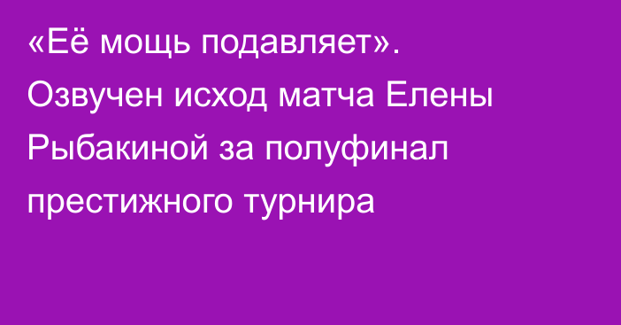 «Её мощь подавляет». Озвучен исход матча Елены Рыбакиной за полуфинал престижного турнира