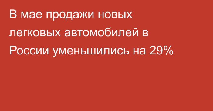 В мае продажи новых легковых автомобилей в России уменьшились на 29%