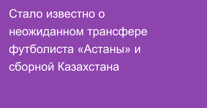 Стало известно о неожиданном трансфере футболиста «Астаны» и сборной Казахстана