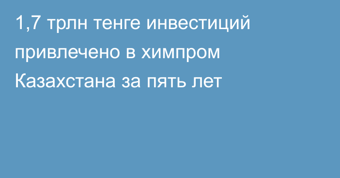 1,7 трлн тенге инвестиций привлечено в химпром Казахстана за пять лет