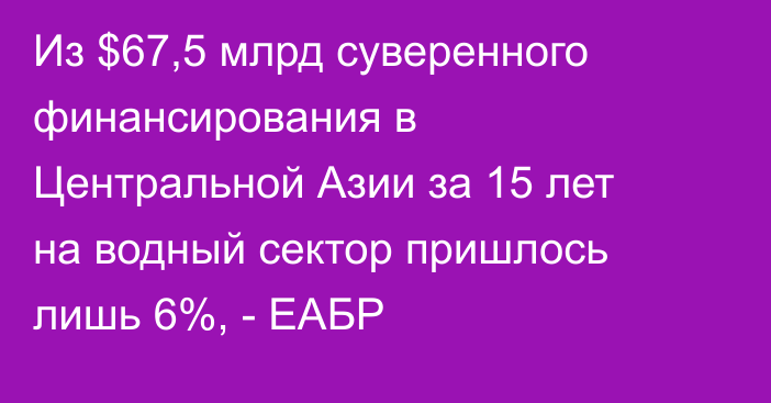 Из $67,5 млрд суверенного финансирования в Центральной Азии за 15 лет на водный сектор пришлось лишь 6%, - ЕАБР