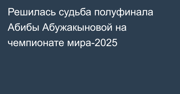 Решилась судьба полуфинала Абибы Абужакыновой на чемпионате мира-2025