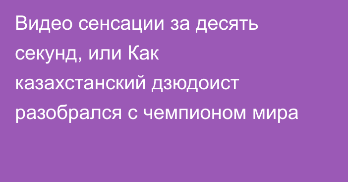 Видео сенсации за десять секунд, или Как казахстанский дзюдоист разобрался с чемпионом мира