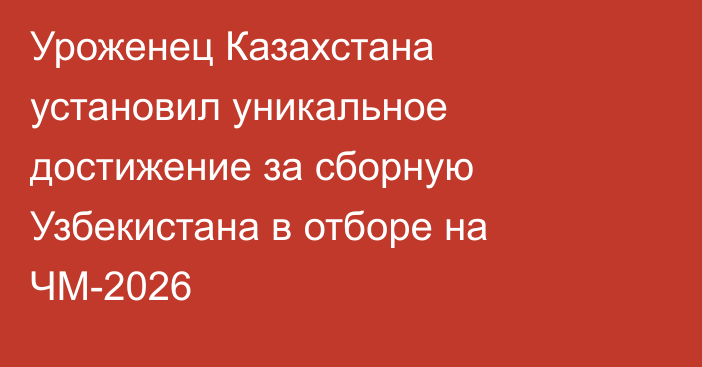 Уроженец Казахстана установил уникальное достижение за сборную Узбекистана в отборе на ЧМ-2026