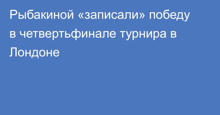 Рыбакиной «записали» победу в четвертьфинале турнира в Лондоне