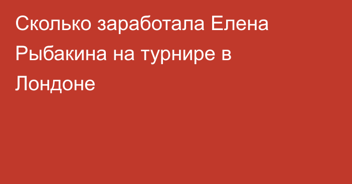 Сколько заработала Елена Рыбакина на турнире в Лондоне