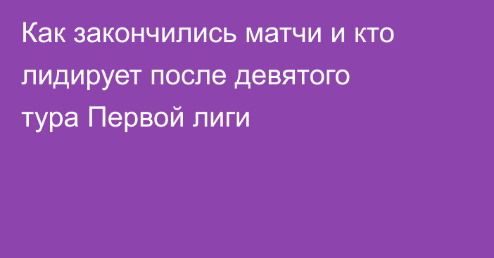 Как закончились матчи и кто лидирует после девятого тура Первой лиги