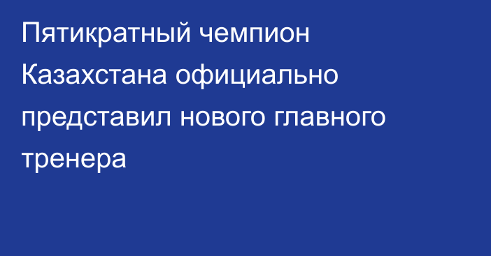 Пятикратный чемпион Казахстана официально представил нового главного тренера