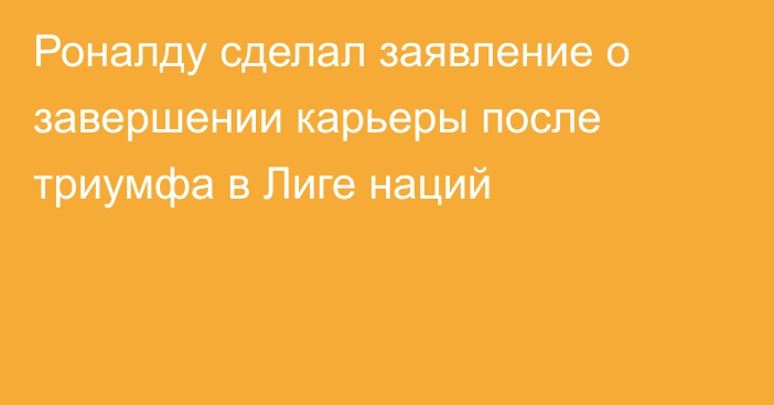 Роналду сделал заявление о завершении карьеры после триумфа в Лиге наций