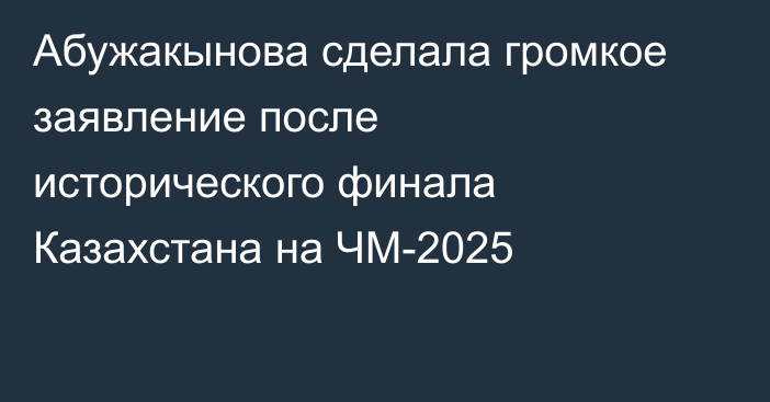 Абужакынова сделала громкое заявление после исторического финала Казахстана на ЧМ-2025