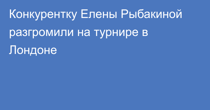 Конкурентку Елены Рыбакиной разгромили на турнире в Лондоне
