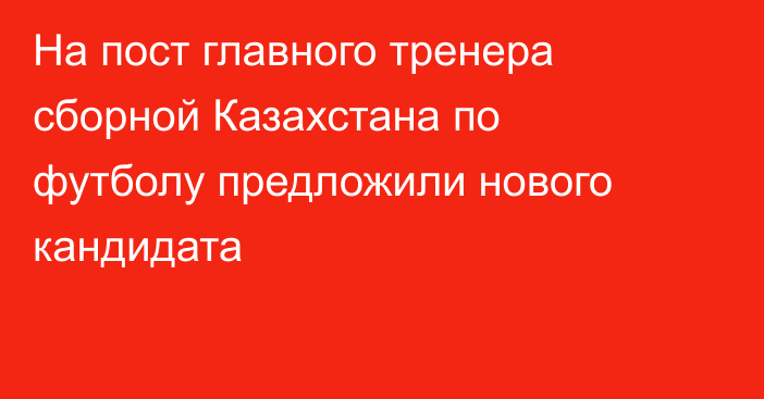 На пост главного тренера сборной Казахстана по футболу предложили нового кандидата