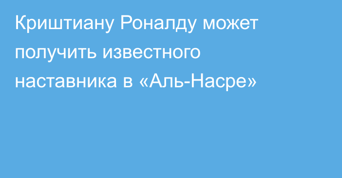 Криштиану Роналду может получить известного наставника в «Аль-Насре»