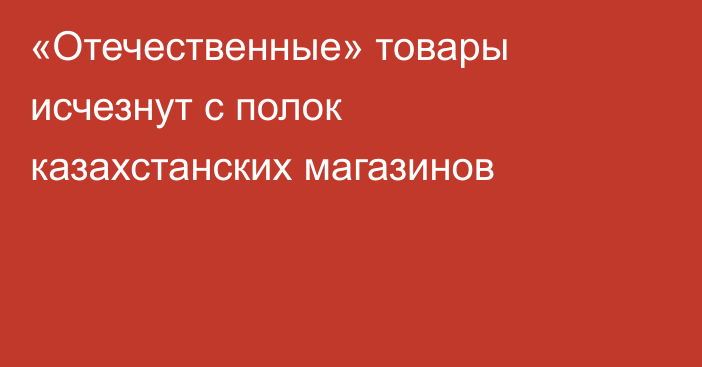 «Отечественные» товары исчезнут с полок казахстанских магазинов