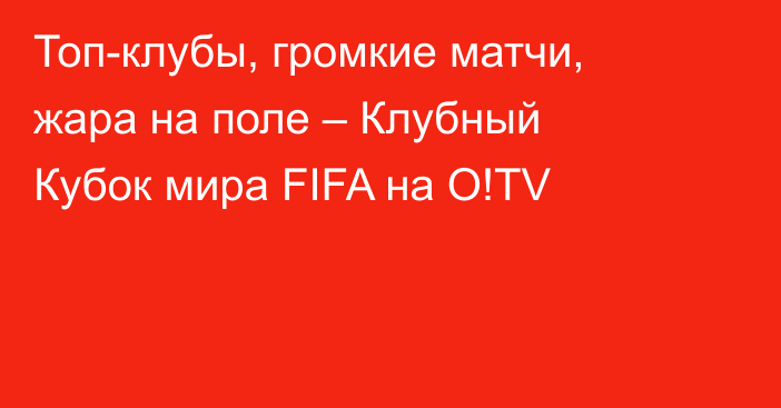 Топ-клубы, громкие матчи, жара на поле – Клубный Кубок мира FIFA на O!TV