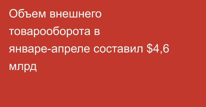 Объем внешнего товарооборота в январе-апреле составил $4,6 млрд
