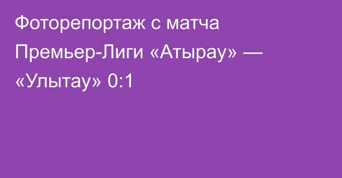 Фоторепортаж с матча Премьер-Лиги «Атырау» — «Улытау» 0:1