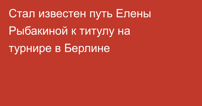 Стал известен путь Елены Рыбакиной к титулу на турнире в Берлине