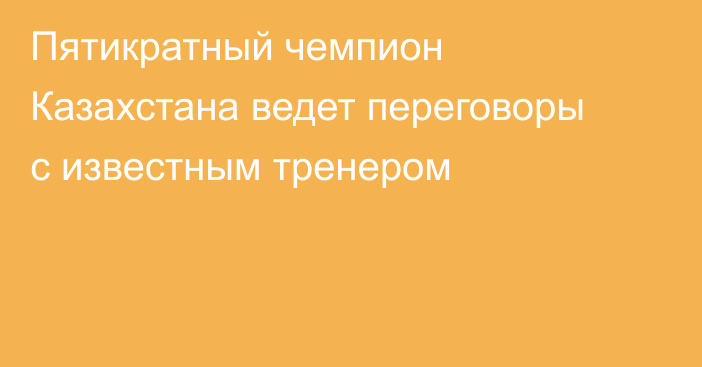 Пятикратный чемпион Казахстана ведет переговоры с известным тренером