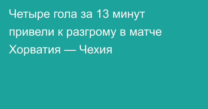 Четыре гола за 13 минут привели к разгрому в матче Хорватия — Чехия