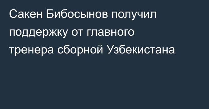 Сакен Бибосынов получил поддержку от главного тренера сборной Узбекистана